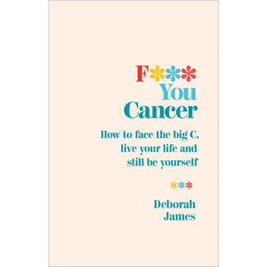 F*** You Cancer: How to Face the Big C, Live Your Life and Still Be Yourself